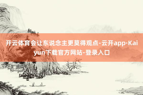 开云体育会让东说念主更莫得观点-云开app·Kaiyun下载官方网站-登录入口