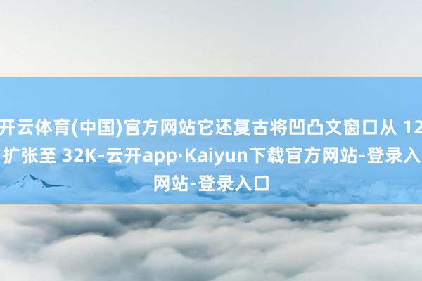 开云体育(中国)官方网站它还复古将凹凸文窗口从 12K 扩张至 32K-云开app·Kaiyun下载官方网站-登录入口