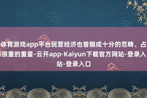 体育游戏app平台民营经济也曾酿成十分的范畴、占有很重的重量-云开app·Kaiyun下载官方网站-登录入口