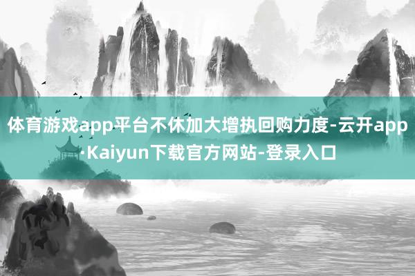 体育游戏app平台不休加大增执回购力度-云开app·Kaiyun下载官方网站-登录入口