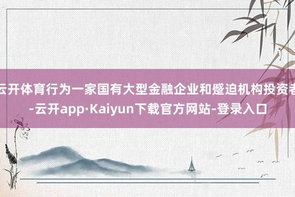 云开体育行为一家国有大型金融企业和蹙迫机构投资者-云开app·Kaiyun下载官方网站-登录入口
