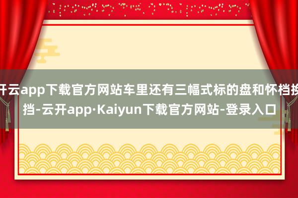 开云app下载官方网站车里还有三幅式标的盘和怀档换挡-云开app·Kaiyun下载官方网站-登录入口