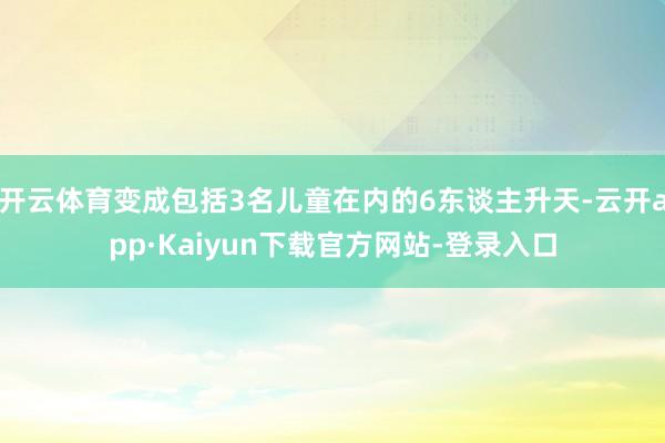 开云体育变成包括3名儿童在内的6东谈主升天-云开app·Kaiyun下载官方网站-登录入口