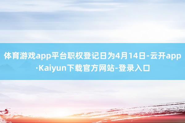 体育游戏app平台职权登记日为4月14日-云开app·Kaiyun下载官方网站-登录入口