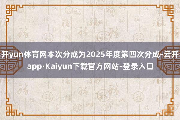 开yun体育网本次分成为2025年度第四次分成-云开app·Kaiyun下载官方网站-登录入口
