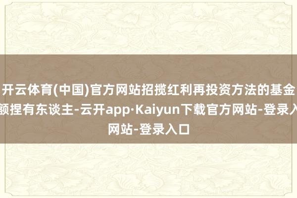 开云体育(中国)官方网站招揽红利再投资方法的基金份额捏有东谈主-云开app·Kaiyun下载官方网站-登录入口