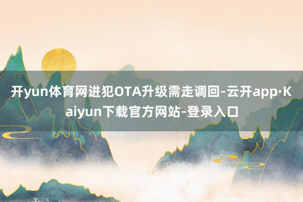 开yun体育网进犯OTA升级需走调回-云开app·Kaiyun下载官方网站-登录入口