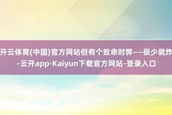 开云体育(中国)官方网站但有个致命时弊——极少就炸-云开app·Kaiyun下载官方网站-登录入口