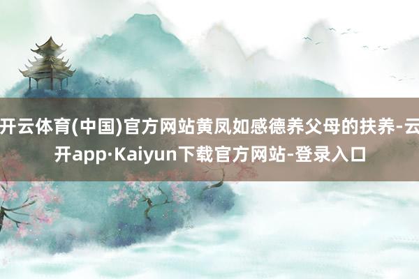 开云体育(中国)官方网站黄凤如感德养父母的扶养-云开app·Kaiyun下载官方网站-登录入口