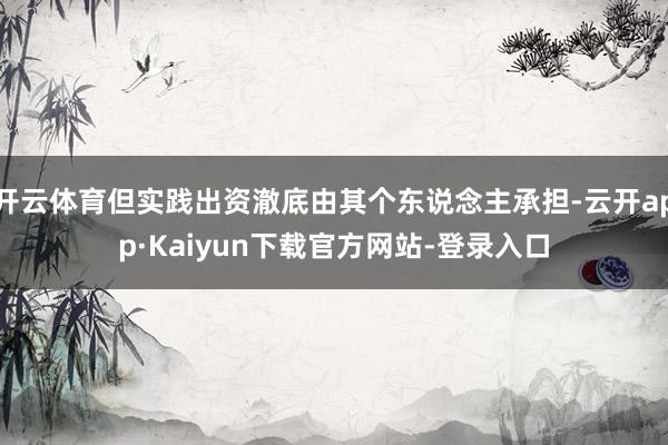 开云体育但实践出资澈底由其个东说念主承担-云开app·Kaiyun下载官方网站-登录入口