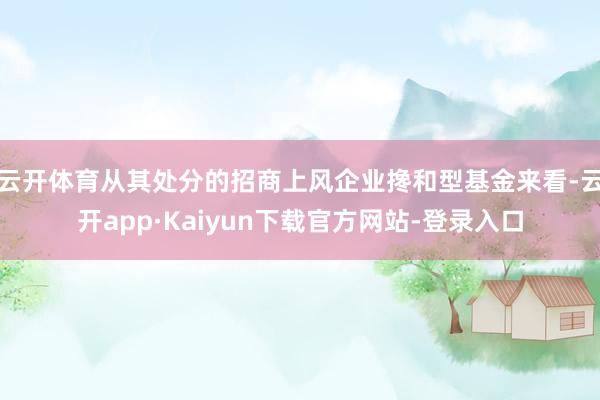 云开体育从其处分的招商上风企业搀和型基金来看-云开app·Kaiyun下载官方网站-登录入口
