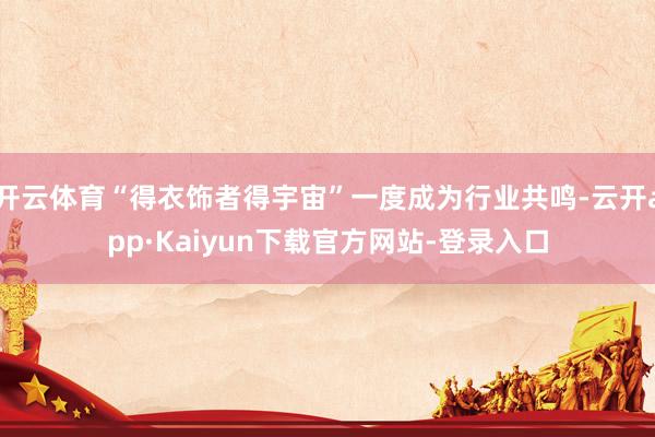 开云体育“得衣饰者得宇宙”一度成为行业共鸣-云开app·Kaiyun下载官方网站-登录入口