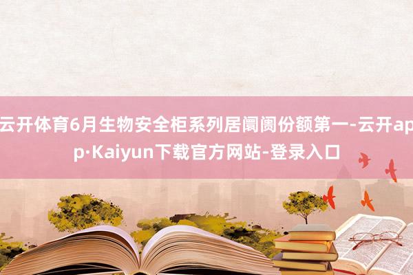 云开体育6月生物安全柜系列居阛阓份额第一-云开app·Kaiyun下载官方网站-登录入口