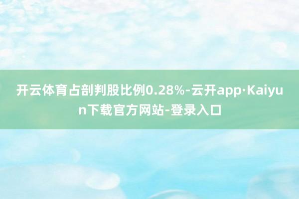 开云体育占剖判股比例0.28%-云开app·Kaiyun下载官方网站-登录入口
