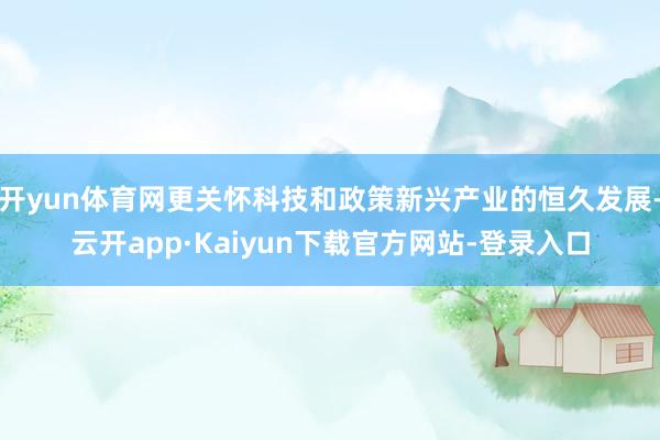 开yun体育网更关怀科技和政策新兴产业的恒久发展-云开app·Kaiyun下载官方网站-登录入口