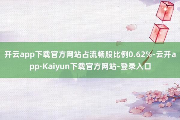 开云app下载官方网站占流畅股比例0.62%-云开app·Kaiyun下载官方网站-登录入口