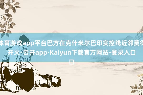 体育游戏app平台巴方在克什米尔巴印实控线近邻莫得开火-云开app·Kaiyun下载官方网站-登录入口