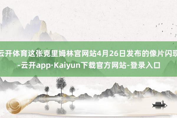 云开体育这张克里姆林宫网站4月26日发布的像片闪现-云开app·Kaiyun下载官方网站-登录入口