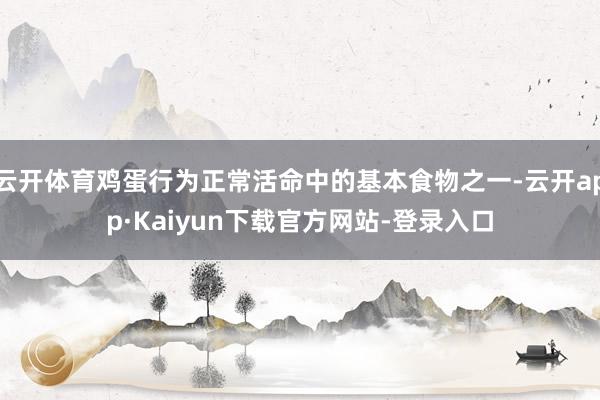 云开体育鸡蛋行为正常活命中的基本食物之一-云开app·Kaiyun下载官方网站-登录入口