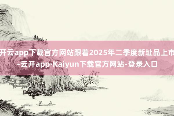 开云app下载官方网站跟着2025年二季度新址品上市-云开app·Kaiyun下载官方网站-登录入口