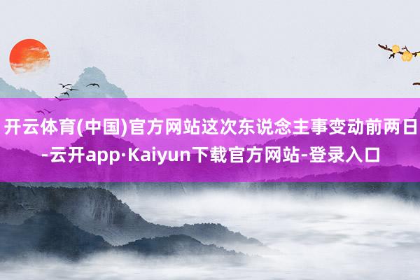 开云体育(中国)官方网站　　这次东说念主事变动前两日-云开app·Kaiyun下载官方网站-登录入口