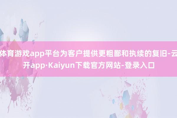 体育游戏app平台为客户提供更粗鄙和执续的复旧-云开app·Kaiyun下载官方网站-登录入口