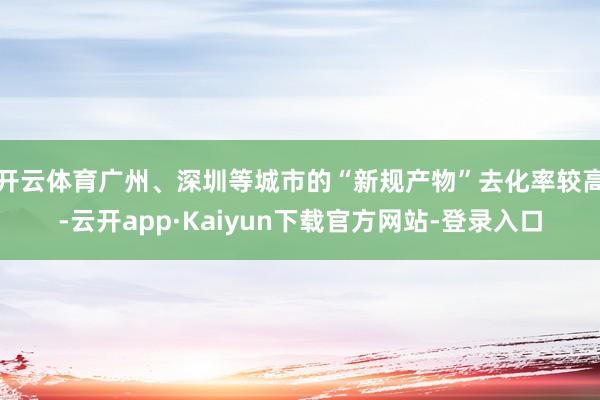 开云体育广州、深圳等城市的“新规产物”去化率较高-云开app·Kaiyun下载官方网站-登录入口