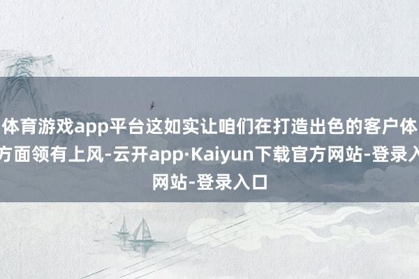 体育游戏app平台这如实让咱们在打造出色的客户体验方面领有上风-云开app·Kaiyun下载官方网站-登录入口