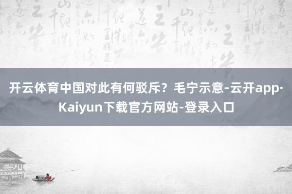 开云体育中国对此有何驳斥？　　毛宁示意-云开app·Kaiyun下载官方网站-登录入口