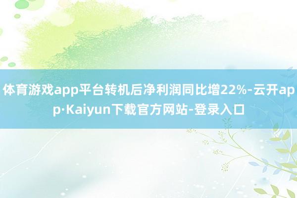 体育游戏app平台转机后净利润同比增22%-云开app·Kaiyun下载官方网站-登录入口