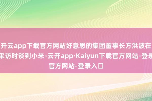 开云app下载官方网站好意思的集团董事长方洪波在摄取采访时谈到小米-云开app·Kaiyun下载官方网站-登录入口