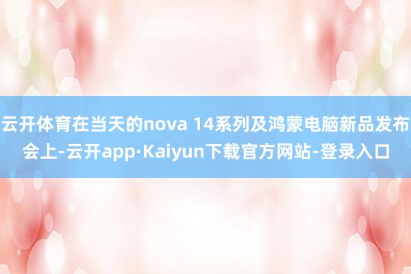 云开体育在当天的nova 14系列及鸿蒙电脑新品发布会上-云开app·Kaiyun下载官方网站-登录入口