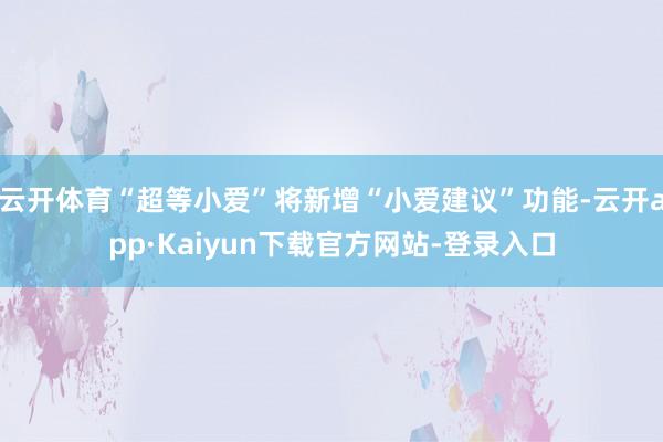 云开体育“超等小爱”将新增“小爱建议”功能-云开app·Kaiyun下载官方网站-登录入口