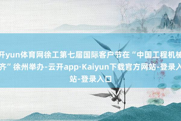 开yun体育网徐工第七届国际客户节在“中国工程机械之齐”徐州举办-云开app·Kaiyun下载官方网站-登录入口