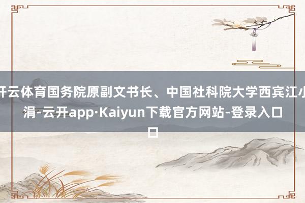 开云体育国务院原副文书长、中国社科院大学西宾江小涓-云开app·Kaiyun下载官方网站-登录入口