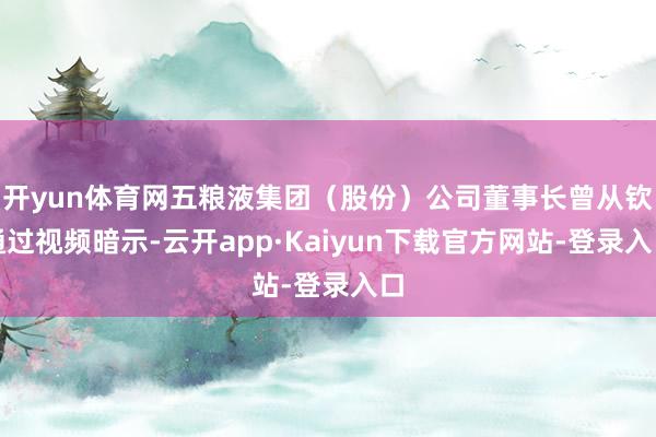 开yun体育网五粮液集团（股份）公司董事长曾从钦通过视频暗示-云开app·Kaiyun下载官方网站-登录入口