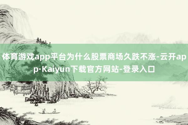 体育游戏app平台为什么股票商场久跌不涨-云开app·Kaiyun下载官方网站-登录入口