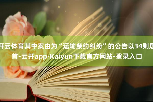 开云体育其中案由为“运输条约纠纷”的公告以34则居首-云开app·Kaiyun下载官方网站-登录入口