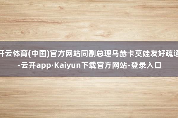 开云体育(中国)官方网站同副总理马赫卡莫娃友好疏通-云开app·Kaiyun下载官方网站-登录入口