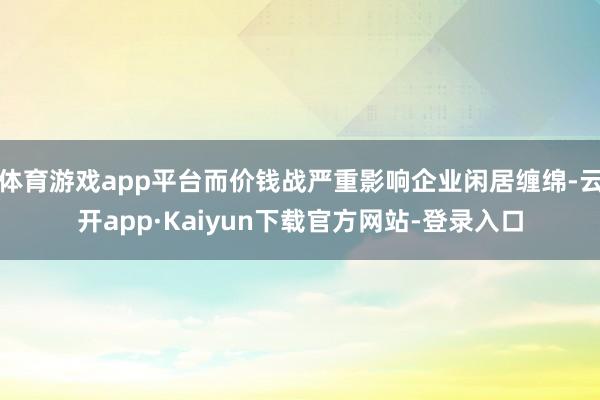 体育游戏app平台而价钱战严重影响企业闲居缠绵-云开app·Kaiyun下载官方网站-登录入口