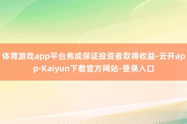 体育游戏app平台弗成保证投资者取得收益-云开app·Kaiyun下载官方网站-登录入口