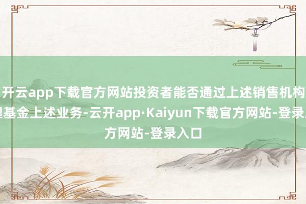 开云app下载官方网站投资者能否通过上述销售机构办理基金上述业务-云开app·Kaiyun下载官方网站-登录入口