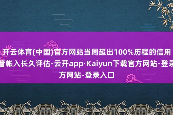 开云体育(中国)官方网站当周超出100%历程的信用行径管帐入长久评估-云开app·Kaiyun下载官方网站-登录入口