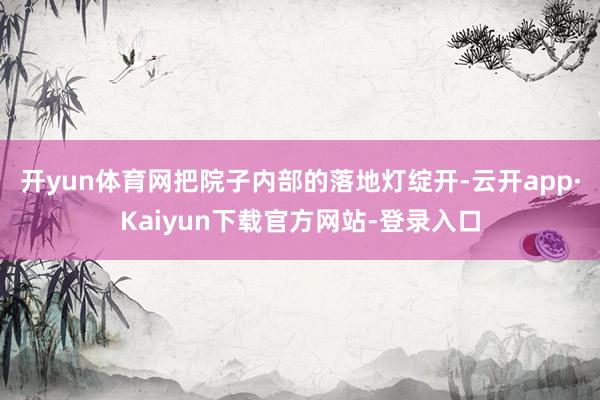 开yun体育网把院子内部的落地灯绽开-云开app·Kaiyun下载官方网站-登录入口