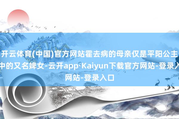 开云体育(中国)官方网站霍去病的母亲仅是平阳公主府中的又名婢女-云开app·Kaiyun下载官方网站-登录入口