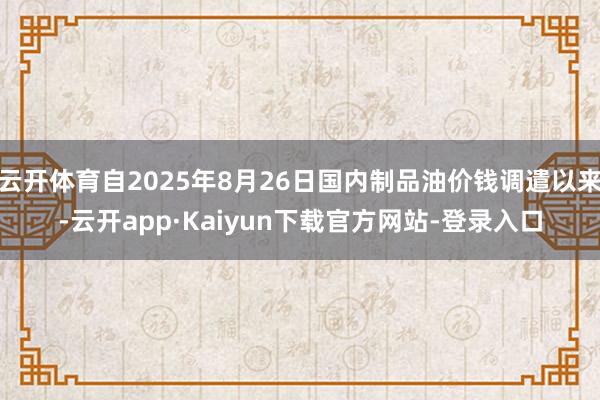 云开体育自2025年8月26日国内制品油价钱调遣以来-云开app·Kaiyun下载官方网站-登录入口