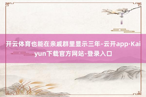 开云体育也能在亲戚群里显示三年-云开app·Kaiyun下载官方网站-登录入口