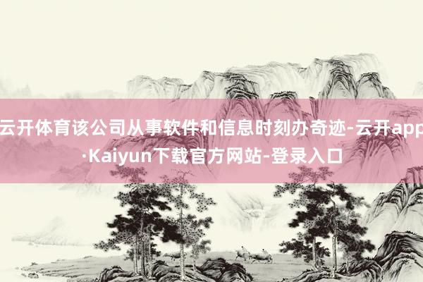 云开体育该公司从事软件和信息时刻办奇迹-云开app·Kaiyun下载官方网站-登录入口