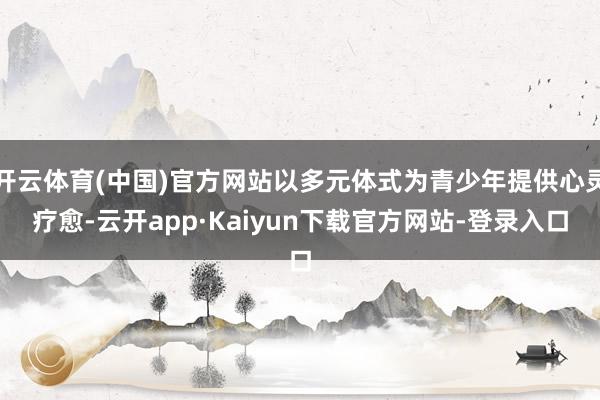 开云体育(中国)官方网站以多元体式为青少年提供心灵疗愈-云开app·Kaiyun下载官方网站-登录入口