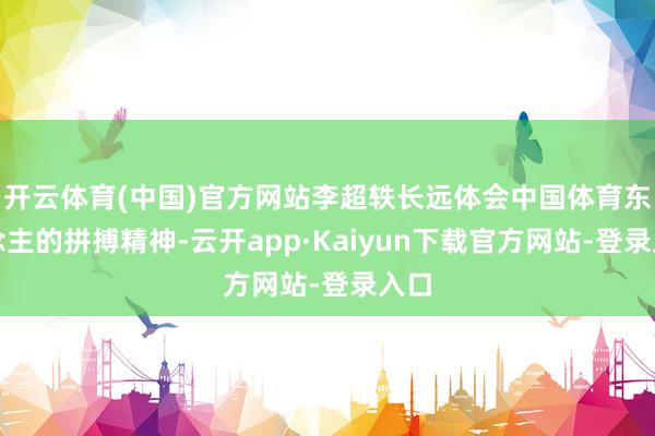 开云体育(中国)官方网站李超轶长远体会中国体育东说念主的拼搏精神-云开app·Kaiyun下载官方网站-登录入口